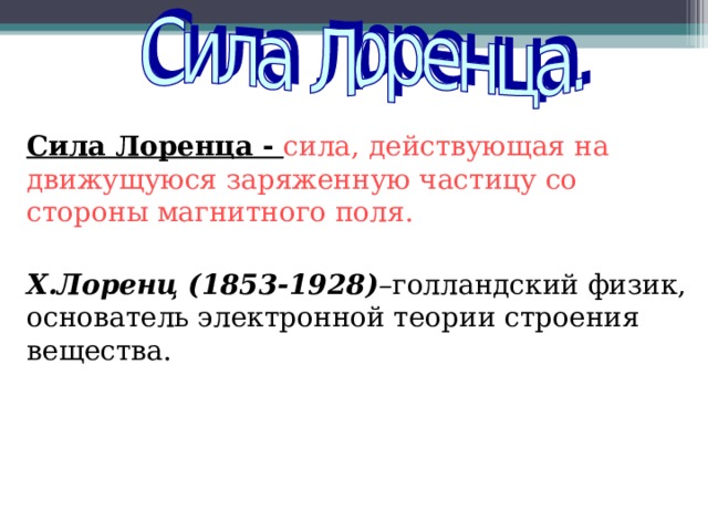 Сила Лоренца - сила , действующая на движущуюся заряженную частицу со стороны магнитного поля . Х.Лоренц (1853-1928) – голландский физик, основатель электронной теории строения вещества. 