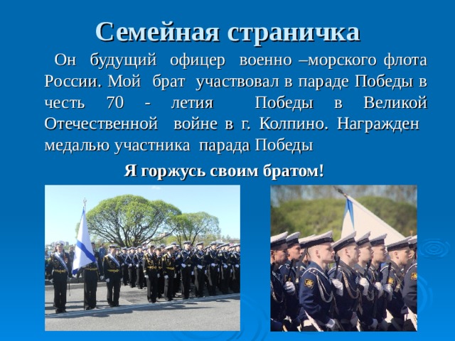 Семейная страничка  Он будущий офицер военно –морского флота России. Мой брат участвовал в параде Победы в честь 70 - летия Победы в Великой Отечественной войне в г. Колпино. Награжден медалью участника парада Победы  Я горжусь своим братом!  