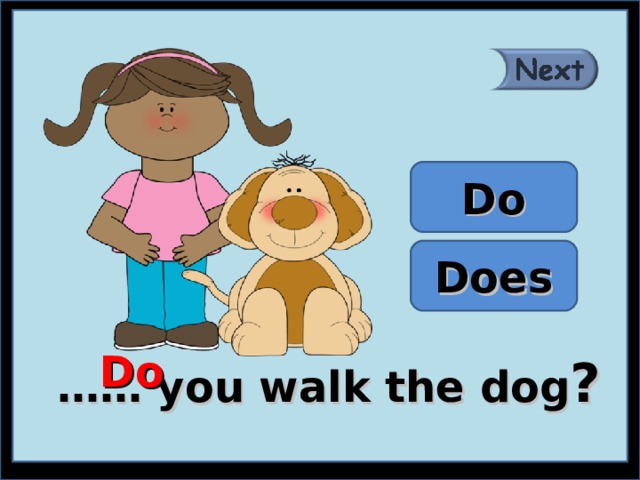  Do  Does Do …… you walk the dog ? 