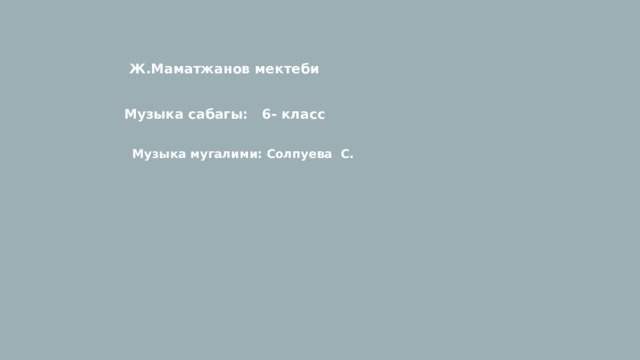 Ж.Маматжанов мектеби  Музыка сабагы: 6- класс Музыка мугалими: Солпуева С. 