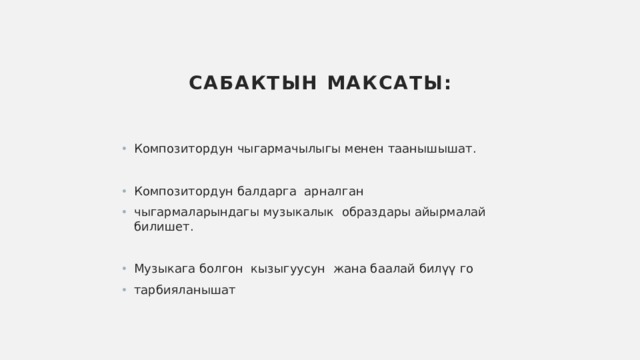 Сабактын максаты: Композитордун чыгармачылыгы менен таанышышат. Композитордун балдарга арналган чыгармаларындагы музыкалык образдары айырмалай билишет. Музыкага болгон кызыгуусун жана баалай билүү го тарбияланышат 