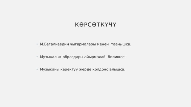 Көрсөткүчү М.Бегалиевдин чыгармалары менен таанышса. Музыкалык образдары айырмалай билишсе. Музыканы керектүү жерде колдоно алышса. 
