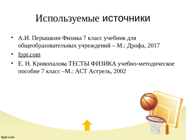 Используемые источники А.И. Перышкин Физика 7 класс учебник для общеобразовательных учреждений – М.: Дрофа, 2017 fppt.com Е. Н. Кривопалова ТЕСТЫ ФИЗИКА учебно-методическое пособие 7 класс –М.: АСТ Астрель, 2002 