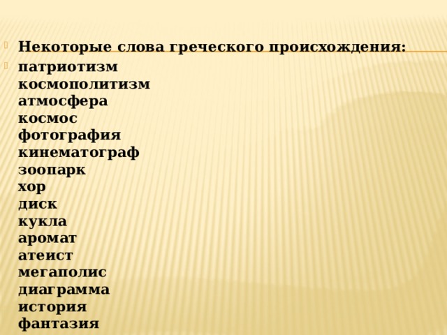 Некоторые слова греческого происхождения: патриотизм  космополитизм  атмосфера  космос  фотография  кинематограф  зоопарк  хор  диск  кукла  аромат  атеист  мегаполис  диаграмма  история  фантазия 