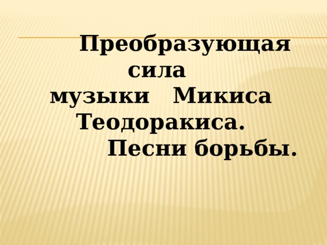  Преобразующая сила  музыки Микиса Теодоракиса.  Песни борьбы. 