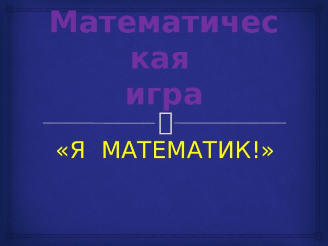Математическая   игра «Я МАТЕМАТИК!» 