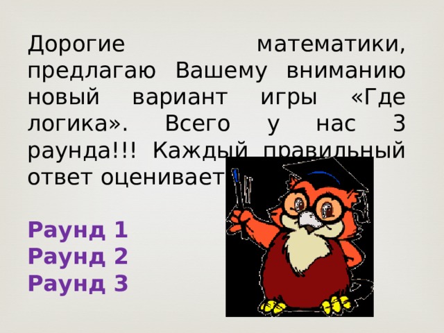 Дорогие математики, предлагаю Вашему вниманию новый вариант игры «Где логика». Всего у нас 3 раунда!!! Каждый правильный ответ оценивается в 1 балл Раунд 1 Раунд 2 Раунд 3 