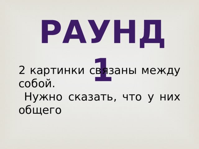 Раунд 1 2 картинки связаны между собой.  Нужно сказать, что у них общего 