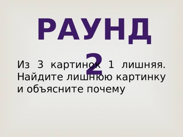 Раунд 2 Из 3 картинок 1 лишняя. Найдите лишнюю картинку и объясните почему 