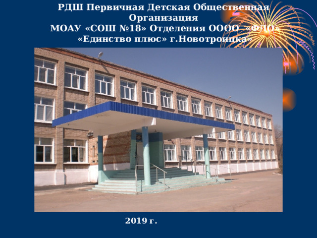  РДШ Первичная Детская Общественная Организация  МОАУ «СОШ №18» Отделения ОООО «ФДО» «Единство плюс» г.Новотроицка»    2019 г. 