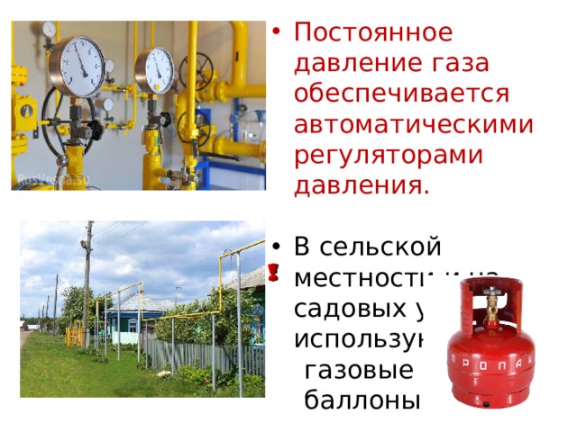 Постоянное давление газа обеспечивается автоматическими регуляторами давления. В сельской местности и на садовых участках используют  газовые  баллоны. 