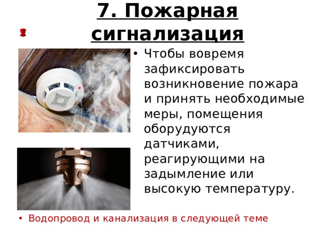 7. Пожарная сигнализация Чтобы вовремя зафиксировать возникновение пожара и принять необходимые меры, помещения оборудуются датчиками, реагирующими на задымление или высокую температуру. Водопровод и канализация в следующей теме 