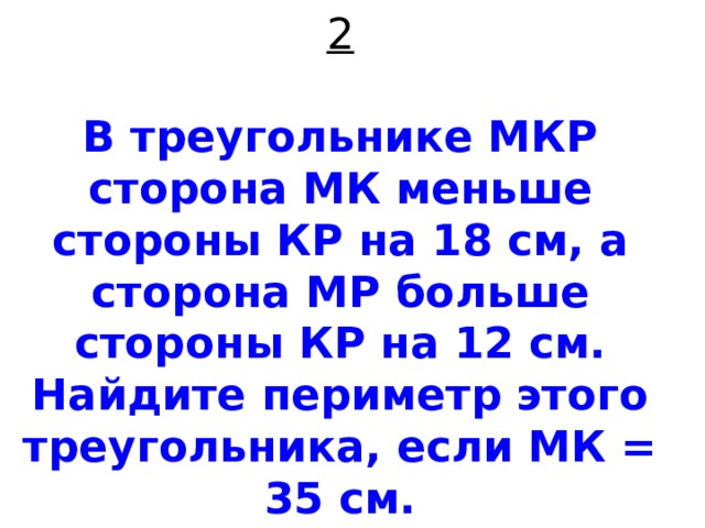 2   В треугольнике МКР сторона МК меньше стороны КР на 18 см, а сторона МР больше стороны КР на 12 см. Найдите периметр этого треугольника, если МК = 35 см. 