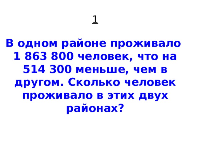 1   В одном районе проживало  1 863 800 человек, что на 514 300 меньше, чем в другом. Сколько человек проживало в этих двух районах?    
