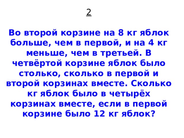 2   Во второй корзине на 8 кг яблок больше, чем в первой, и на 4 кг меньше, чем в третьей. В четвёртой корзине яблок было столько, сколько в первой и второй корзинах вместе. Сколько кг яблок было в четырёх корзинах вместе, если в первой корзине было 12 кг яблок?   