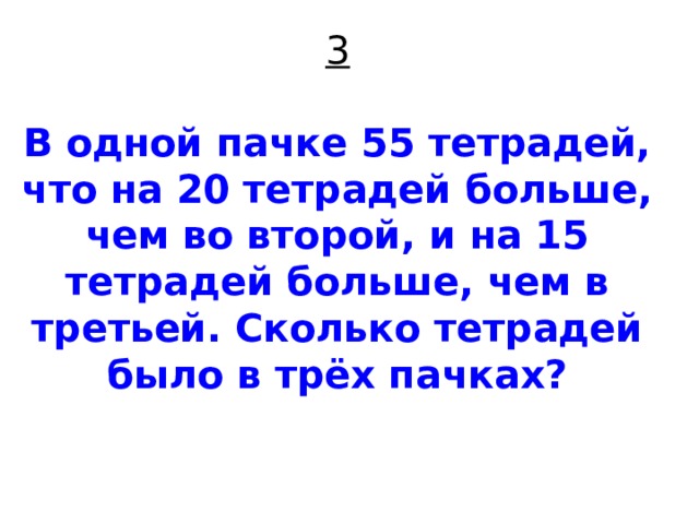 3   В одной пачке 55 тетрадей, что на 20 тетрадей больше, чем во второй, и на 15 тетрадей больше, чем в третьей. Сколько тетрадей было в трёх пачках?    