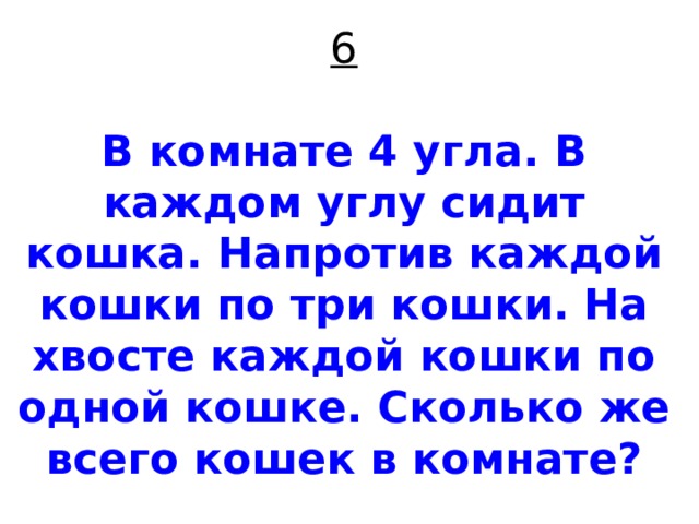 6   В комнате 4 угла. В каждом углу сидит кошка. Напротив каждой кошки по три кошки. На хвосте каждой кошки по одной кошке. Сколько же всего кошек в комнате? 
