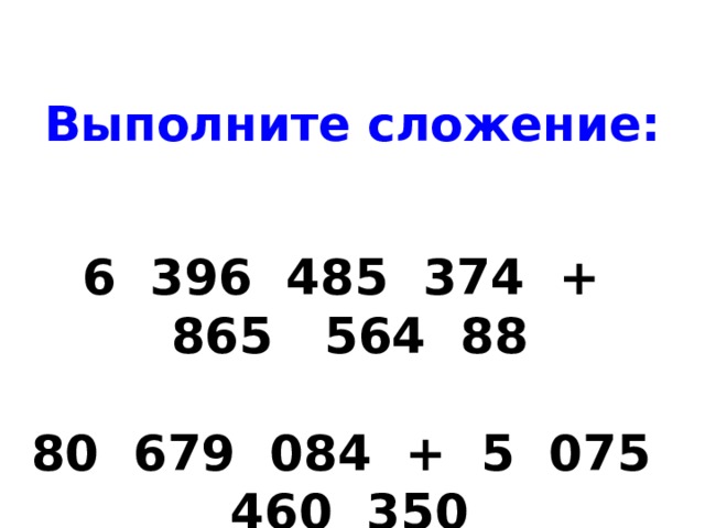 Выполните сложение: 6 396 485 374 + 865 564 88   80 679 084 + 5 075 460 350 
