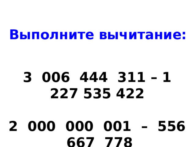 Выполните вычитание: 3 006 444 311 – 1 227 535 422   2 000 000 001 – 556 667 778 