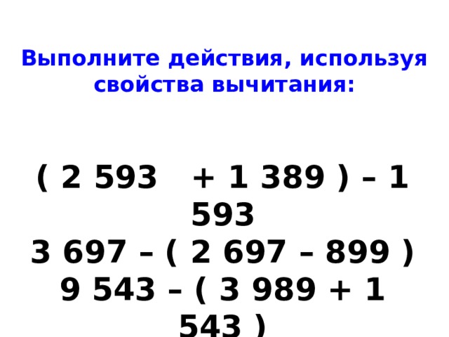 Выполните действия, используя свойства вычитания: ( 2 593 + 1 389 ) – 1 593  3 697 – ( 2 697 – 899 )  9 543 – ( 3 989 + 1 543 ) 