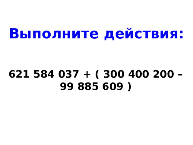 Выполните действия: 621 584 037 + ( 300 400 200 – 99 885 609 )    