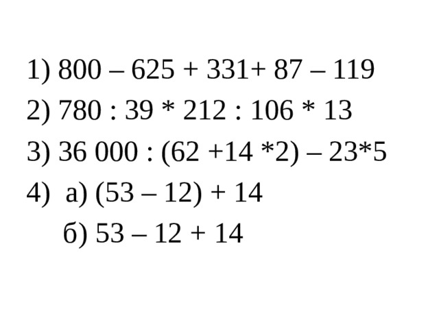 1) 800 – 625 + 331+ 87 – 119 2) 780 : 39 * 212 : 106 * 13 3) 36 000 : (62 +14 *2) – 23*5 4) а) (53 – 12) + 14  б) 53 – 12 + 14 