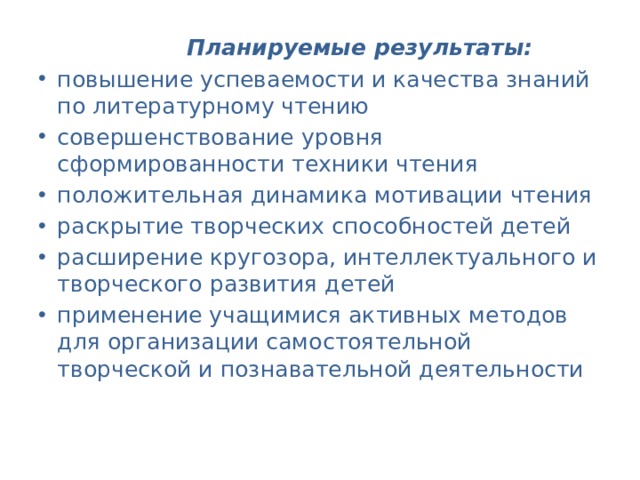  Планируемые результаты:  повышение успеваемости и качества знаний по литературному чтению совершенствование уровня сформированности техники чтения положительная динамика мотивации чтения раскрытие творческих способностей детей расширение кругозора, интеллектуального и творческого развития детей применение учащимися активных методов для организации самостоятельной творческой и познавательной деятельности 