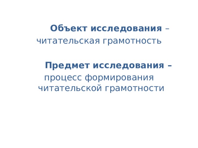   Объект исследования –  читательская грамотность  Предмет исследования –  процесс формирования читательской грамотности 