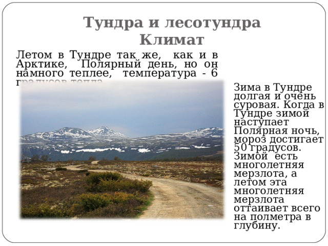 Тундра и лесотундра  Климат  Летом в Тундре так же, как и в Арктике, Полярный день, но он намного теплее, температура - 6 градусов тепла.  Зима в Тундре долгая и очень суровая. Когда в Тундре зимой наступает Полярная ночь, мороз достигает 50 градусов. Зимой есть многолетняя мерзлота, а летом эта многолетняя мерзлота оттаивает всего на полметра в глубину. 