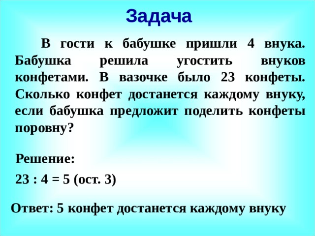 Задача    В гости к бабушке пришли 4 внука. Бабушка решила угостить внуков конфетами. В вазочке было 23 конфеты. Сколько конфет достанется каждому внуку, если бабушка предложит поделить конфеты поровну? Решение: 23 : 4 = 5 (ост. 3) Ответ: 5 конфет достанется каждому внуку 
