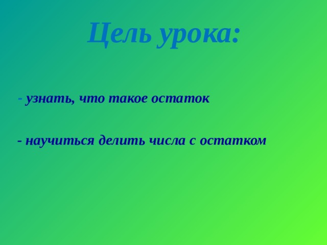 Цель урока:  - узнать, что такое остаток   - научиться делить числа с остатком   