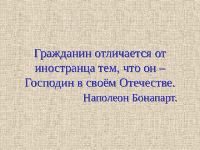 Гражданин отличается от иностранца тем, что он – Господин в своём Отечестве.     Наполеон Бонапарт. 
