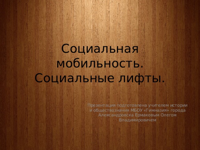 Социальная мобильность.  Социальные лифты. Презентация подготовлена учителем истории и обществознания МБОУ «Гимназия» города Александровска Ермаковым Олегом Владимировичем 