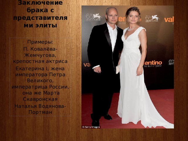 Заключение брака с представителями элиты Примеры: П. Ковалёва-Жемчугова, крепостная актриса Екатерина I, жена императора Петра Великого, императрица России, она же Марта Скавронская Наталья Водянова-Портман 