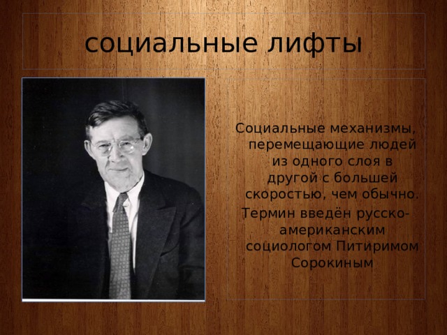 социальные лифты Социальные механизмы, перемещающие людей из одного слоя в другой с большей скоростью, чем обычно. Термин введён русско-американским социологом Питиримом Сорокиным 