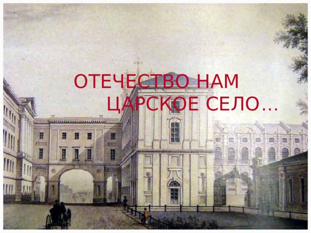 ОТЕЧЕСТВО НАМ  ЦАРСКОЕ СЕЛО … 