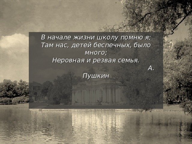 В начале жизни школу помню я;  Там нас, детей беспечных, было много;  Неровная и резвая семья.  А. Пушкин 