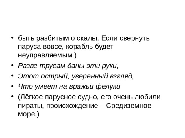 быть разбитым о скалы. Если свернуть паруса вовсе, корабль будет неуправляемым.) Разве трусам даны эти руки, Этот острый, уверенный взгляд, Что умеет на вражьи фелуки (Лёгкое парусное судно, его очень любили пираты, происхождение – Средиземное море.)  