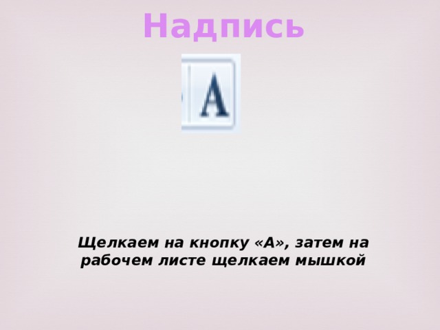 Надпись Щелкаем на кнопку «А», затем на рабочем листе щелкаем мышкой 