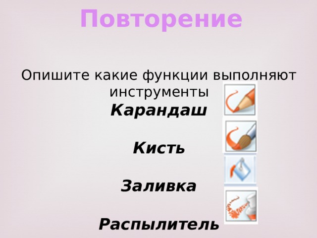 Повторение Опишите какие функции выполняют инструменты Карандаш  Кисть  Заливка  Распылитель 