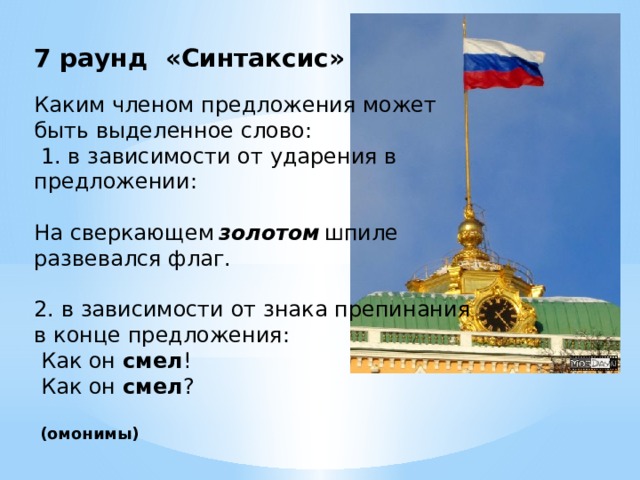 7 раунд «Синтаксис»   Каким членом предложения может быть выделенное слово:    1. в зависимости от ударения в предложении:    На сверкающем  золотом   шпиле развевался флаг.    2. в зависимости от знака препинания в конце предложения:  Как он  смел !  Как он  смел ?       (омонимы) 