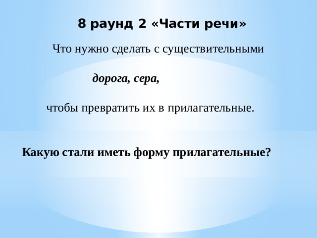  8 раунд 2 «Части речи»    Что нужно сделать с существительными   дорога, сера,   чтобы превратить их в прилагательные.    Какую стали иметь форму прилагательные?   