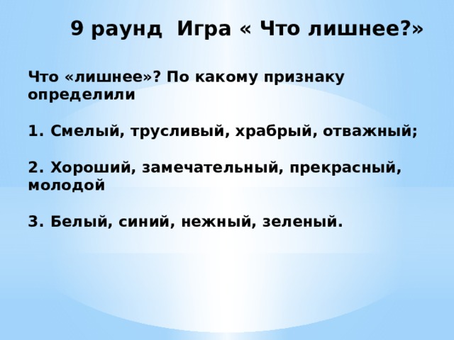  9 раунд Игра « Что лишнее?»   Что «лишнее»? По какому признаку определили  1.  Смелый, трусливый, храбрый, отважный;  2.  Хороший, замечательный, прекрасный, молодой  3.  Белый, синий, нежный, зеленый. 