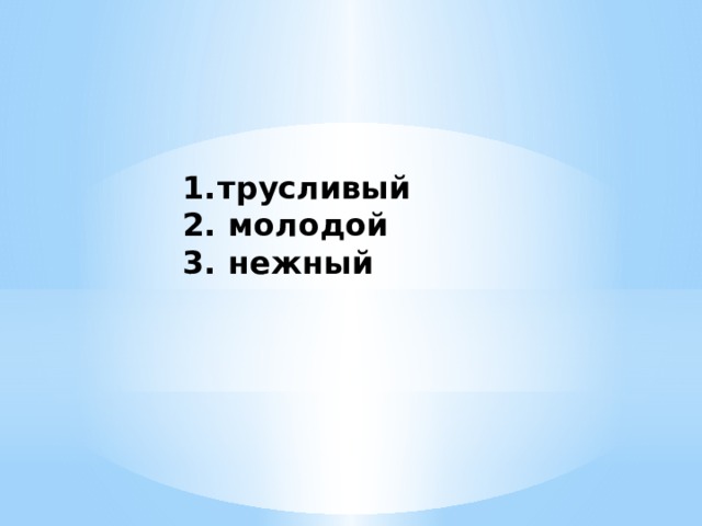 1.  трусливый 2.  молодой 3.  нежный 