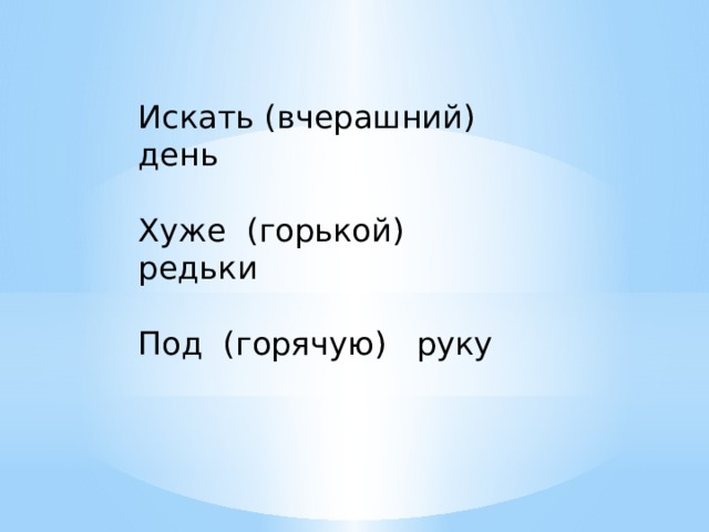 Искать (вчерашний) день Хуже (горькой) редьки Под (горячую) руку 