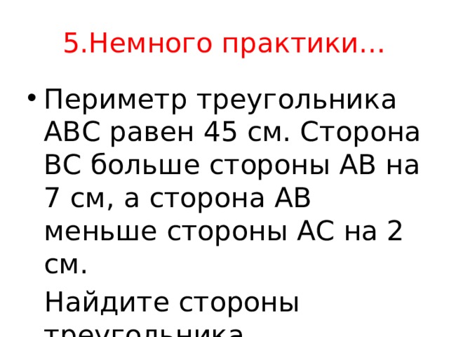 5.Немного практики… Периметр треугольника АВС равен 45 см. Сторона ВС больше стороны АВ на 7 см, а сторона АВ меньше стороны АС на 2 см.  Найдите стороны треугольника. 