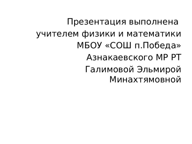 Презентация выполнена учителем физики и математики МБОУ «СОШ п.Победа» Азнакаевского МР РТ Галимовой Эльмирой Минахтямовной 