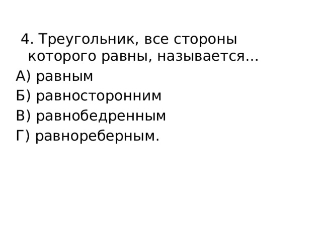  4. Треугольник, все стороны которого равны, называется… А) равным Б) равносторонним В) равнобедренным Г) равнореберным. 