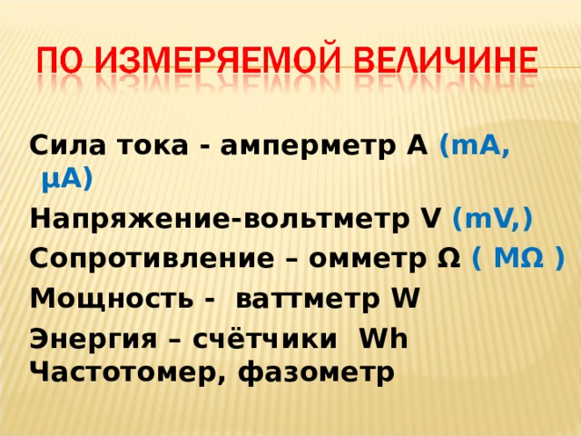   Сила тока - амперметр А  (mA, µA)  Напряжение-вольтметр V  (mV, )  Сопротивление – омметр Ω  ( М Ω )  Мощность - ваттметр W  Энергия – счётчики Wh  Частотомер, фазометр  