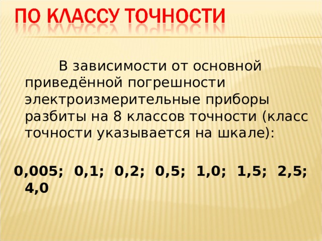  В зависимости от основной приведённой погрешности электроизмерительные приборы разбиты на 8 классов точности (класс точности указывается на шкале): 0,005; 0,1; 0,2; 0,5; 1,0; 1,5; 2,5; 4,0 
